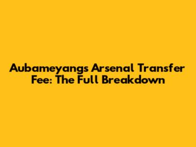 Aubameyang's Arsenal Transfer Fee: The Full Breakdown