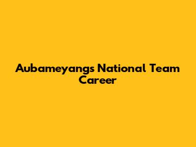 Aubameyang's National Team Career