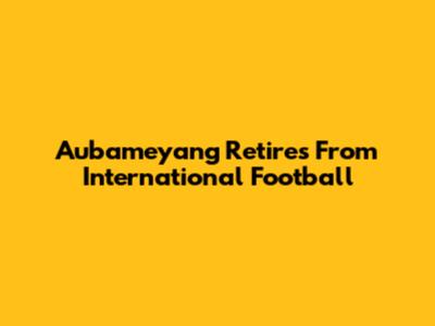 Aubameyang Retires From International Football