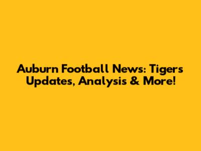 Auburn Football News: Tigers Updates, Analysis & More!