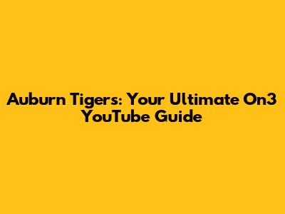Auburn Tigers: Your Ultimate On3 YouTube Guide