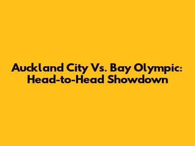 Auckland City Vs. Bay Olympic: Head-to-Head Showdown