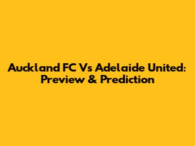 Auckland FC Vs Adelaide United: Preview & Prediction