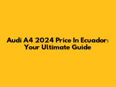 Audi A4 2024 Price In Ecuador: Your Ultimate Guide