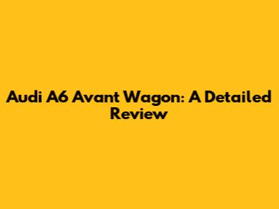 Audi A6 Avant Wagon: A Detailed Review