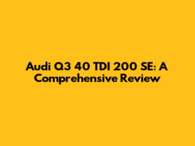 Audi Q3 40 TDI 200 SE: A Comprehensive Review
