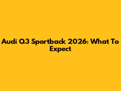 Audi Q3 Sportback 2026: What To Expect