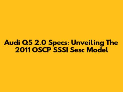 Audi Q5 2.0 Specs: Unveiling The 2011 OSCP SSSI Sesc Model
