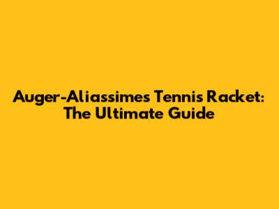 Auger-Aliassime's Tennis Racket: The Ultimate Guide