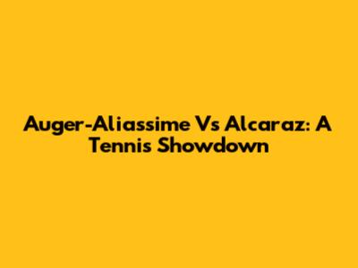 Auger-Aliassime Vs Alcaraz: A Tennis Showdown