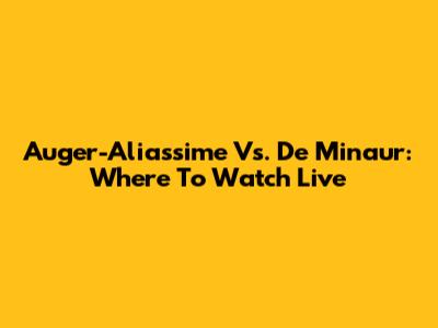 Auger-Aliassime Vs. De Minaur: Where To Watch Live