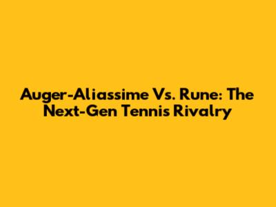 Auger-Aliassime Vs. Rune: The Next-Gen Tennis Rivalry