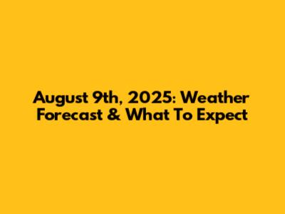 August 9th, 2025: Weather Forecast & What To Expect