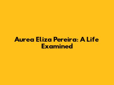 Aurea Eliza Pereira: A Life Examined