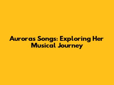 Aurora's Songs: Exploring Her Musical Journey