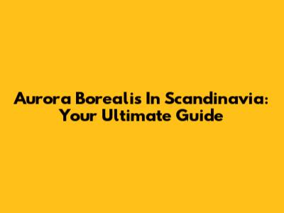 Aurora Borealis In Scandinavia: Your Ultimate Guide