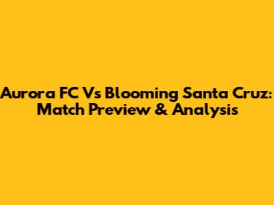 Aurora FC Vs Blooming Santa Cruz: Match Preview & Analysis