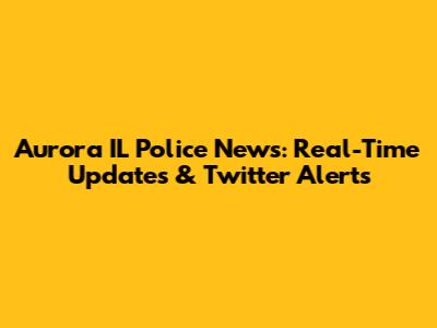 Aurora IL Police News: Real-Time Updates & Twitter Alerts