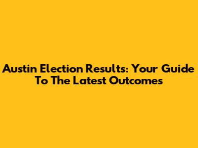Austin Election Results: Your Guide To The Latest Outcomes