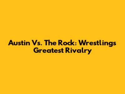 Austin Vs. The Rock: Wrestling's Greatest Rivalry