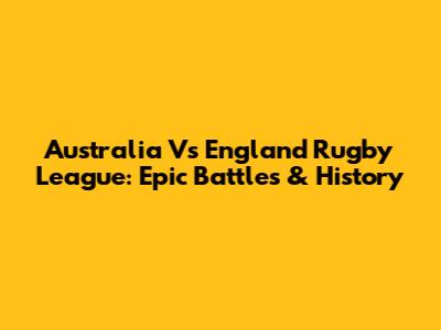 Australia Vs England Rugby League: Epic Battles & History