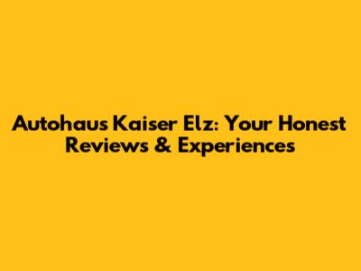 Autohaus Kaiser Elz: Your Honest Reviews & Experiences