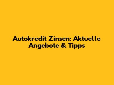 Autokredit Zinsen: Aktuelle Angebote & Tipps
