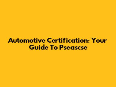 Automotive Certification: Your Guide To Pseascse