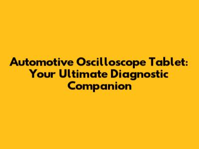 Automotive Oscilloscope Tablet: Your Ultimate Diagnostic Companion