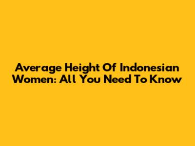 Average Height Of Indonesian Women: All You Need To Know