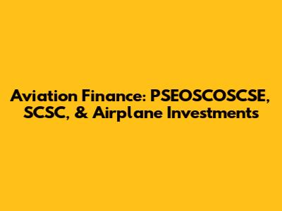 Aviation Finance: PSEOSCOSCSE, SCSC, & Airplane Investments