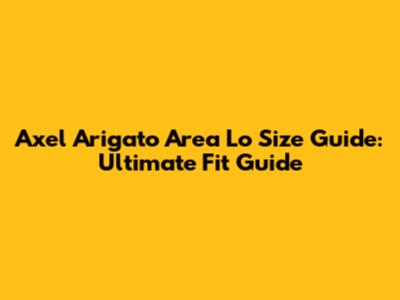 Axel Arigato Area Lo Size Guide: Ultimate Fit Guide