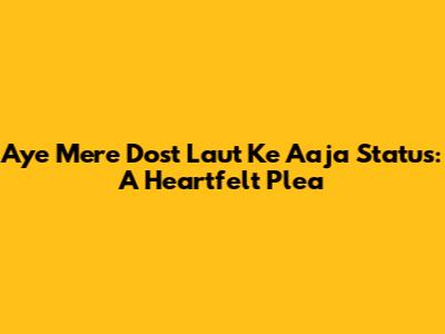 Aye Mere Dost Laut Ke Aaja Status: A Heartfelt Plea