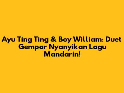 Ayu Ting Ting & Boy William: Duet Gempar Nyanyikan Lagu Mandarin!