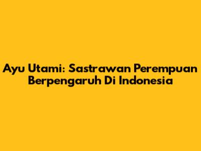 Ayu Utami: Sastrawan Perempuan Berpengaruh Di Indonesia