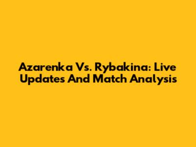 Azarenka Vs. Rybakina: Live Updates And Match Analysis