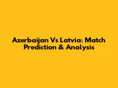 Azerbaijan Vs Latvia: Match Prediction & Analysis