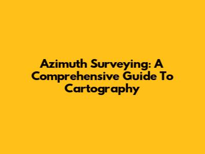 Azimuth Surveying: A Comprehensive Guide To Cartography