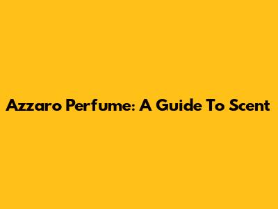 Azzaro Perfume: A Guide To Scent