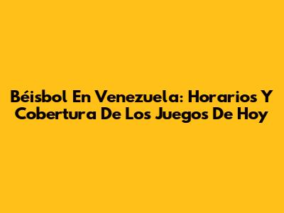 Béisbol En Venezuela: Horarios Y Cobertura De Los Juegos De Hoy