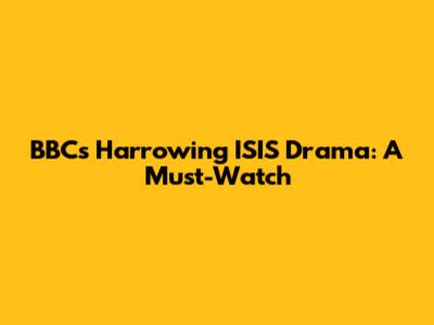 BBC's Harrowing ISIS Drama: A Must-Watch