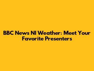 BBC News NI Weather: Meet Your Favorite Presenters