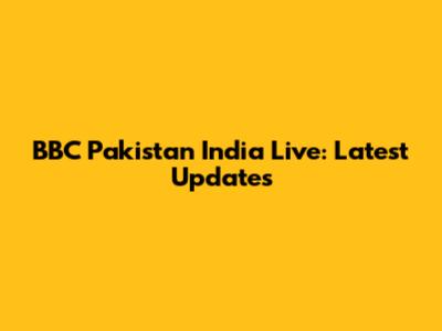 BBC Pakistan India Live: Latest Updates