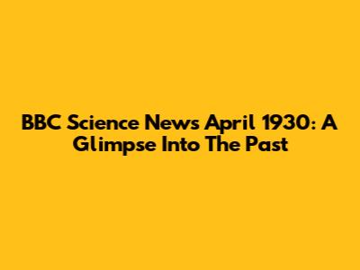 BBC Science News April 1930: A Glimpse Into The Past