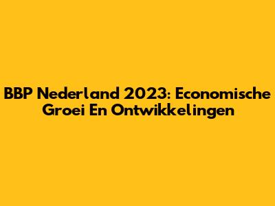 BBP Nederland 2023: Economische Groei En Ontwikkelingen