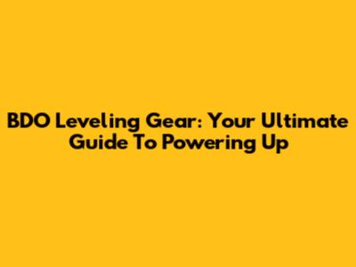 BDO Leveling Gear: Your Ultimate Guide To Powering Up