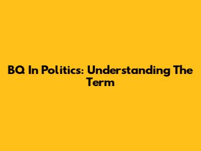 BQ In Politics: Understanding The Term