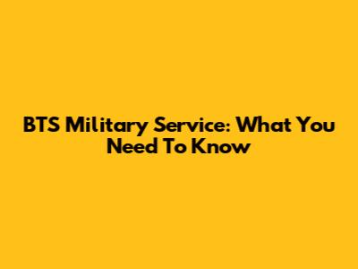 BTS Military Service: What You Need To Know