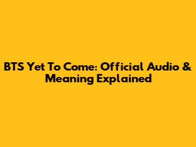 BTS Yet To Come: Official Audio & Meaning Explained