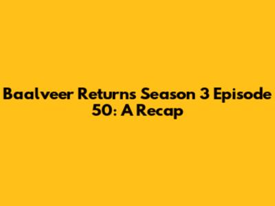 Baalveer Returns Season 3 Episode 50: A Recap